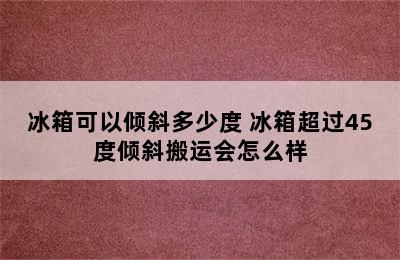 冰箱可以倾斜多少度 冰箱超过45度倾斜搬运会怎么样